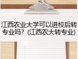 江西农业大学可以进校后转专业吗？(江西农大转专业)
