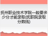 抚州职业技术学院一般要多少分才能录取(抚职院录取分数线)