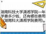 湖南科技大学潇湘学院一年学费多少钱，还有哪些费用(湖南科大潇湘学院费用)