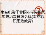 南充电影工业职业学院的思想政治教育怎么样(南充影职思政教育)