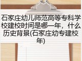 石家庄幼儿师范高等专科学校建校时间是哪一年，什么历史背景(石家庄幼专建校年)