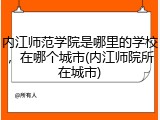 内江师范学院是哪里的学校，在哪个城市(内江师院所在城市)