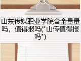 山东传媒职业学院含金量量吗，值得报吗("山传值得报吗")
