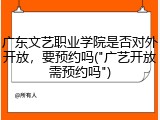 广东文艺职业学院是否对外开放，要预约吗("广艺开放需预约吗")