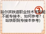哈尔滨铁道职业技术学院能不能专接本，如何参考？(哈铁职院专接本参考)