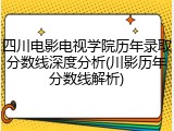 四川电影电视学院历年录取分数线深度分析(川影历年分数线解析)