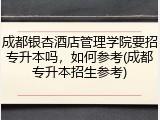 成都银杏酒店管理学院要招专升本吗，如何参考(成都专升本招生参考)