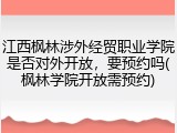 江西枫林涉外经贸职业学院是否对外开放，要预约吗(枫林学院开放需预约)