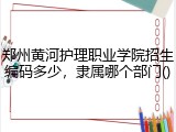 郑州黄河护理职业学院招生编码多少，隶属哪个部门()