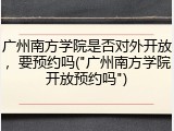 广州南方学院是否对外开放，要预约吗("广州南方学院开放预约吗")