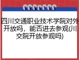 四川交通职业技术学院对外开放吗，能否进去参观(川交院开放参观吗)