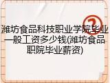 潍坊食品科技职业学院毕业一般工资多少钱(潍坊食品职院毕业薪资)