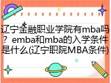 辽宁金融职业学院有mba吗？emba和mba的入学条件是什么(辽宁职院MBA条件)