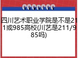 四川艺术职业学院是不是211或985高校(川艺是211/985吗)