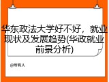 华东政法大学好不好，就业现状及发展趋势(华政就业前景分析)