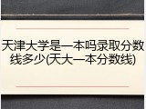 天津大学是一本吗录取分数线多少(天大一本分数线)