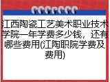 江西陶瓷工艺美术职业技术学院一年学费多少钱，还有哪些费用(江陶职院学费及费用)