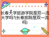 长春大学旅游学院是双一流大学吗?(长春旅院是双一流吗)