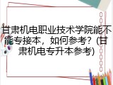 甘肃机电职业技术学院能不能专接本，如何参考？(甘肃机电专升本参考)