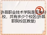 许昌职业技术学院是否有分校，共有多少个校区(许昌职院校区数量)