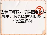 吉林工程职业学院图书馆在哪里，怎么样(吉职院图书馆位置评价)