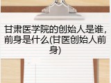甘肃医学院的创始人是谁，前身是什么(甘医创始人前身)