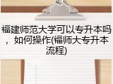 福建师范大学可以专升本吗，如何操作(福师大专升本流程)