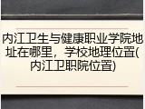 内江卫生与健康职业学院地址在哪里，学校地理位置(内江卫职院位置)