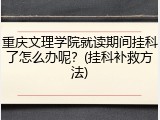 重庆文理学院就读期间挂科了怎么办呢？(挂科补救方法)