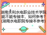 湖南水利水电职业技术学院能不能专接本，如何参考？(湖南水电职院专接本参考)