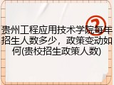 贵州工程应用技术学院每年招生人数多少，政策变动如何(贵校招生政策人数)