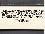 湖北大学知行学院的院校代码和邮编是多少(知行学院代码邮编)