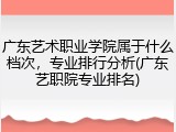 广东艺术职业学院属于什么档次，专业排行分析(广东艺职院专业排名)