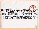中国矿业大学徐海学院是否有在职研究生,报考条件如何(徐海学院在职研条件)