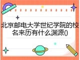 北京邮电大学世纪学院的校名来历有什么渊源()