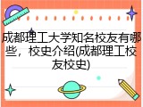 成都理工大学知名校友有哪些，校史介绍(成都理工校友校史)