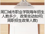周口城市职业学院每年招生人数多少，政策变动如何(周职招生政策人数)