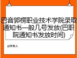 巴音郭楞职业技术学院录取通知书一般几号发放(巴职院通知书发放时间)