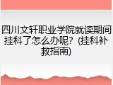 四川文轩职业学院就读期间挂科了怎么办呢？(挂科补救指南)