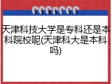 天津科技大学是专科还是本科院校呢(天津科大是本科吗)
