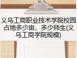 义乌工商职业技术学院校园占地多少亩，多少师生(义乌工商学院规模)