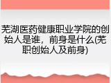 芜湖医药健康职业学院的创始人是谁，前身是什么(芜职创始人及前身)