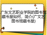广东文艺职业学院的图书馆藏书量如何，简介(广文艺图书馆藏书量)