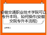 安徽交通职业技术学院可以专升本吗，如何操作(安徽交院专升本流程)