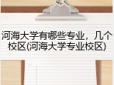 河海大学有哪些专业，几个校区(河海大学专业校区)