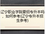 辽宁职业学院要招专升本吗，如何参考(辽宁专升本招生参考)