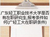 广东轻工职业技术大学是否有在职研究生,报考条件如何(广轻工大在职研条件)