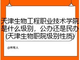 天津生物工程职业技术学院是什么级别，公办还是民办(天津生物职院级别性质)