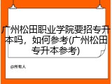 广州松田职业学院要招专升本吗，如何参考(广州松田专升本参考)