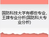 国防科技大学有哪些专业，王牌专业分析(国防科大专业分析)